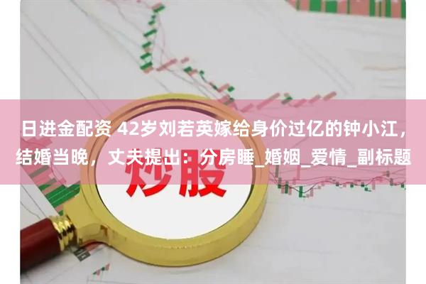 日进金配资 42岁刘若英嫁给身价过亿的钟小江，结婚当晚，丈夫提出：分房睡_婚姻_爱情_副标题