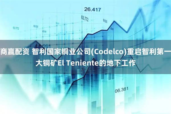 商赢配资 智利国家铜业公司(Codelco)重启智利第一大铜矿El Teniente的地下工作