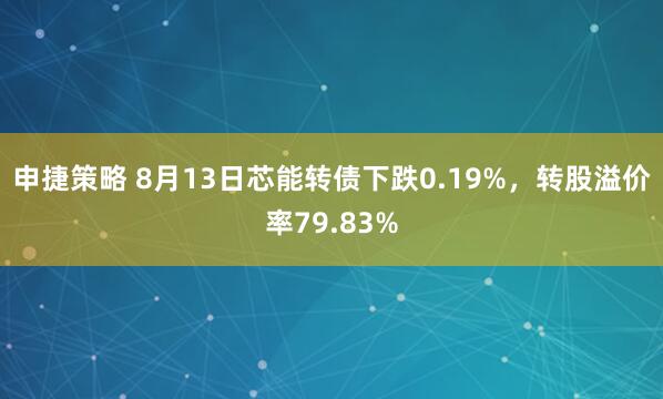 申捷策略 8月13日芯能转债下跌0.19%，转股溢价率79.83%