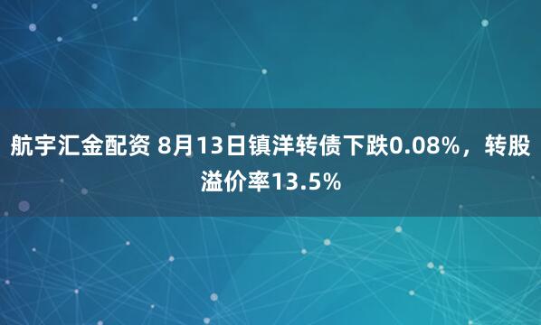 航宇汇金配资 8月13日镇洋转债下跌0.08%，转股溢价率13.5%