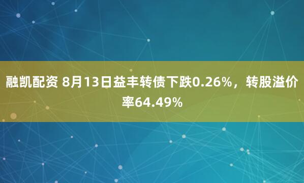 融凯配资 8月13日益丰转债下跌0.26%，转股溢价率64.49%
