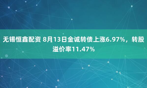 无锡恒鑫配资 8月13日金诚转债上涨6.97%，转股溢价率11.47%