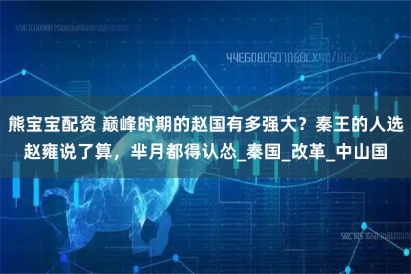 熊宝宝配资 巅峰时期的赵国有多强大？秦王的人选赵雍说了算，芈月都得认怂_秦国_改革_中山国