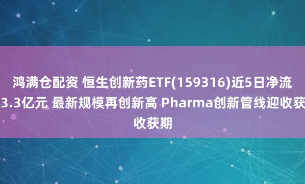 鸿满仓配资 恒生创新药ETF(159316)近5日净流入3.3亿元 最新规模再创新高 Pharma创新管线迎收获期