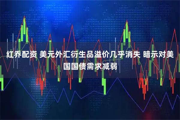 红乔配资 美元外汇衍生品溢价几乎消失 暗示对美国国债需求减弱