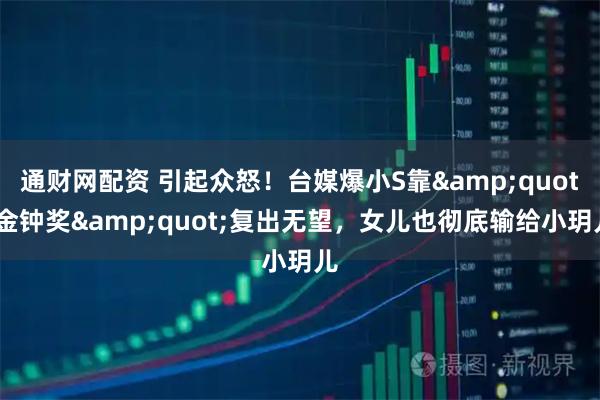 通财网配资 引起众怒！台媒爆小S靠&quot;金钟奖&quot;复出无望，女儿也彻底输给小玥儿