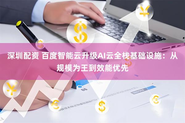 深圳配资 百度智能云升级AI云全栈基础设施：从规模为王到效能优先