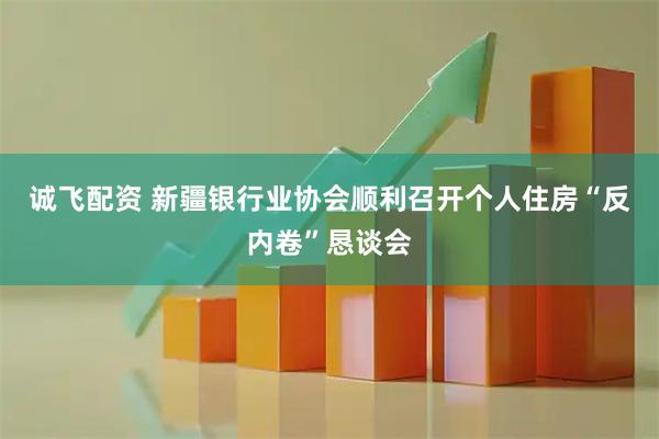 诚飞配资 新疆银行业协会顺利召开个人住房“反内卷”恳谈会