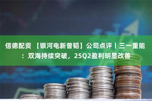 信德配资 【银河电新曾韬】公司点评丨三一重能 ：双海持续突破，25Q2盈利明显改善