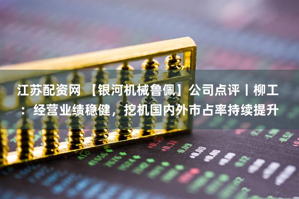 江苏配资网 【银河机械鲁佩】公司点评丨柳工 ：经营业绩稳健，挖机国内外市占率持续提升