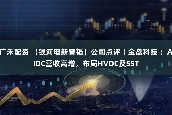 广禾配资 【银河电新曾韬】公司点评丨金盘科技 ：AIDC营收高增，布局HVDC及SST