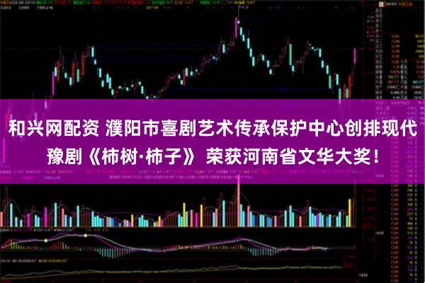 和兴网配资 濮阳市喜剧艺术传承保护中心创排现代豫剧《柿树·柿子》 荣获河南省文华大奖！