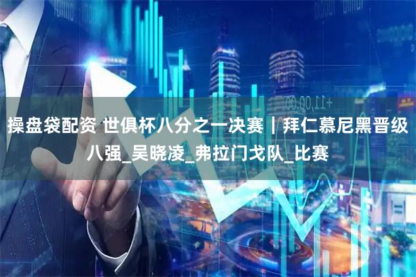 操盘袋配资 世俱杯八分之一决赛｜拜仁慕尼黑晋级八强_吴晓凌_弗拉门戈队_比赛