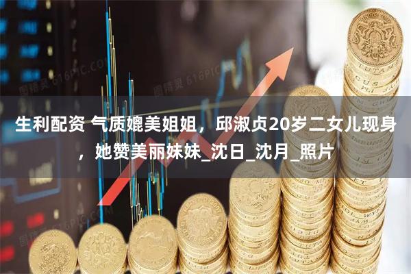 生利配资 气质媲美姐姐，邱淑贞20岁二女儿现身，她赞美丽妹妹_沈日_沈月_照片