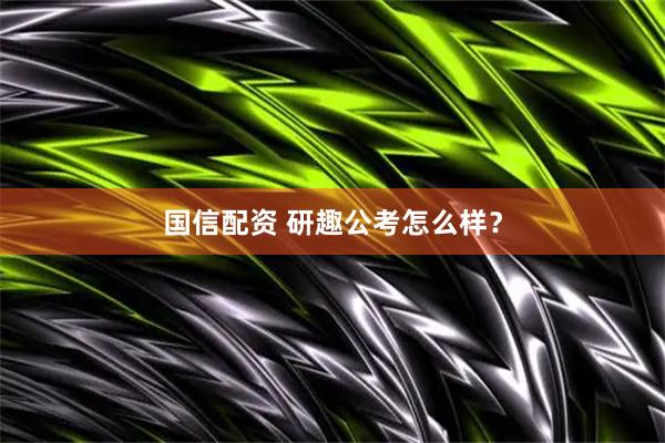 国信配资 研趣公考怎么样？
