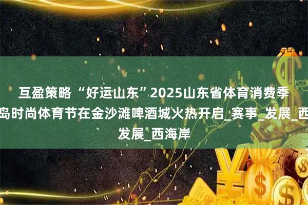 互盈策略 “好运山东”2025山东省体育消费季暨青岛时尚体育节在金沙滩啤酒城火热开启_赛事_发展_西海岸
