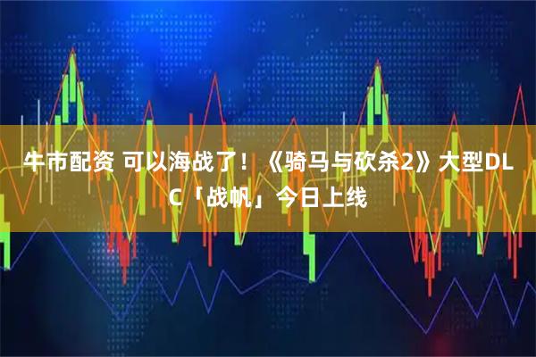 牛市配资 可以海战了！《骑马与砍杀2》大型DLC「战帆」今日上线