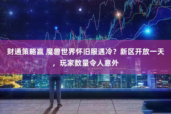 财通策略嬴 魔兽世界怀旧服遇冷?新区开放一天,玩家数量令人意外