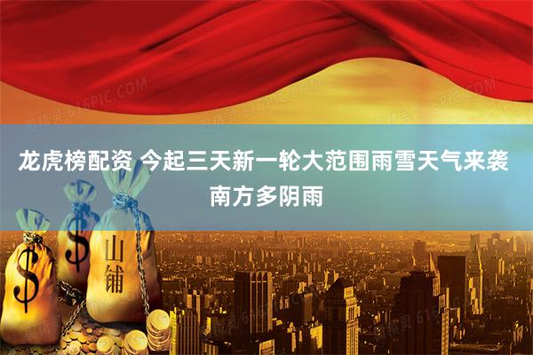 龙虎榜配资 今起三天新一轮大范围雨雪天气来袭 南方多阴雨