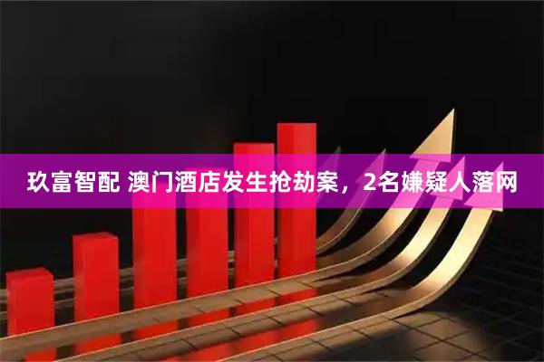 玖富智配 澳门酒店发生抢劫案，2名嫌疑人落网