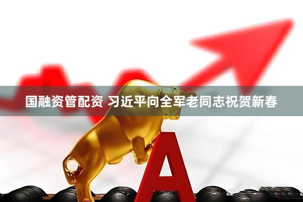国融资管配资 习近平向全军老同志祝贺新春