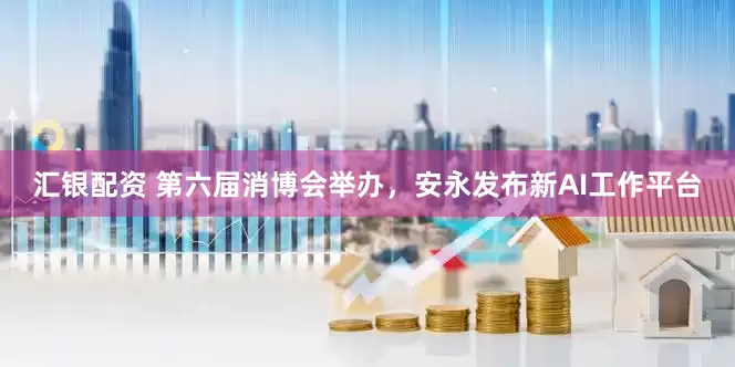 汇银配资 第六届消博会举办，安永发布新AI工作平台