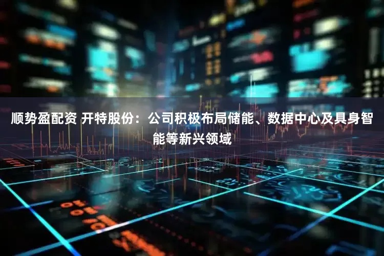 顺势盈配资 开特股份：公司积极布局储能、数据中心及具身智能等新兴领域
