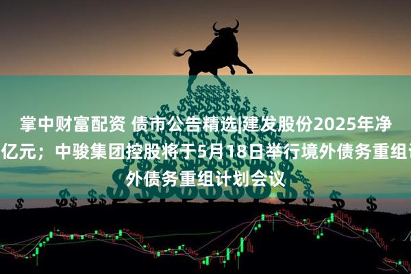 掌中财富配资 债市公告精选|建发股份2025年净亏损108亿元；中骏集团控股将于5月18日举行境外债务重组计划会议