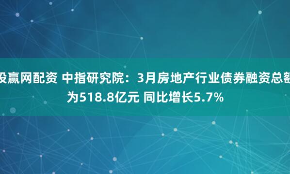 投赢网配资 中指研究院：3月房地产行业债券融资总额为518.8亿元 同比增长5.7%