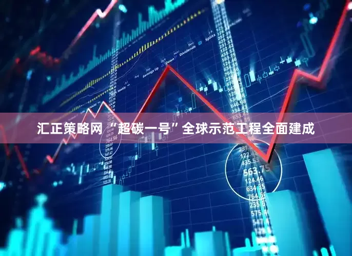 汇正策略网 “超碳一号”全球示范工程全面建成