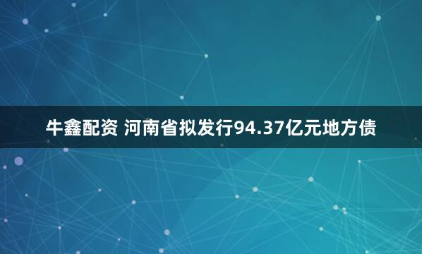 牛鑫配资 河南省拟发行94.37亿元地方债